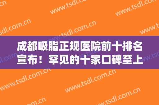 成都吸脂正规医院前十排名宣布！罕见的十家口碑至上，小而美的机构(成都吸脂医生排名)
