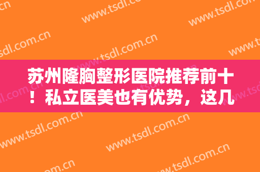 苏州隆胸整形医院推荐前十！私立医美也有优势，这几家极其擅长丰胸评价高