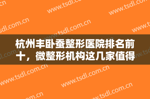 杭州丰卧蚕整形医院排名前十，微整形机构这几家值得期待，深入测评！