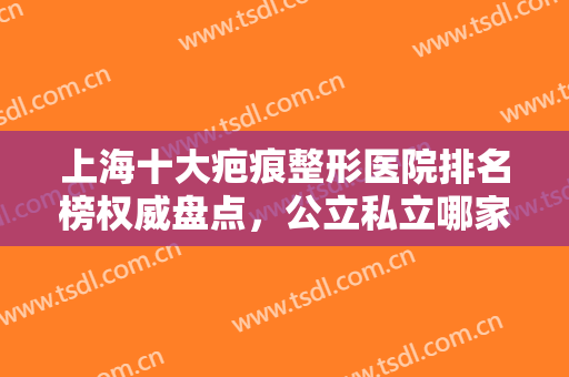 上海十大疤痕整形医院排名榜权威盘点，公立私立哪家好？本文一目了然！