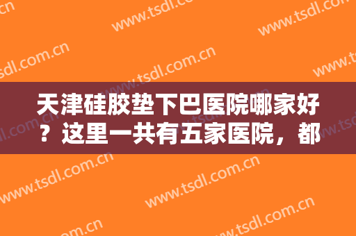 天津硅胶垫下巴医院哪家好？这里一共有五家医院，都是口碑之选，一起来看看吧！