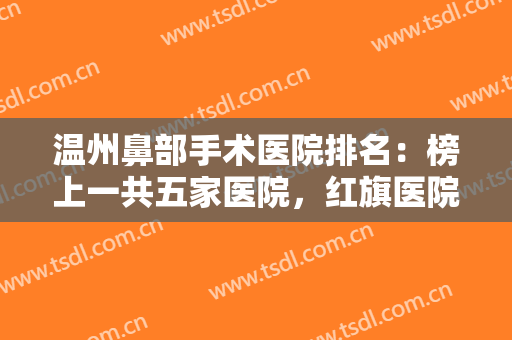 温州鼻部手术医院排名：榜上一共五家医院，红旗医院整形外科仅较末！