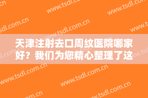 天津注射去口周纹医院哪家好？我们为您精心整理了这五家医院，不妨一起来看看吧！