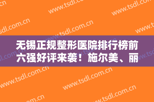 无锡正规整形医院排行榜前六强好评来袭！施尔美、丽都登榜，口碑炸裂