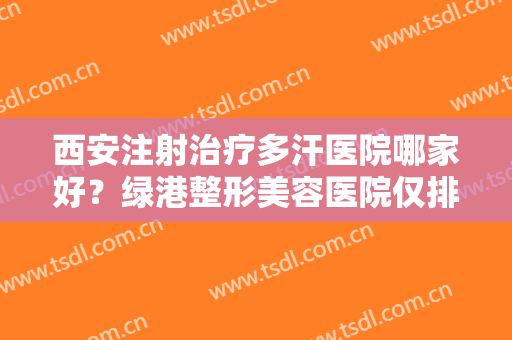 西安注射治疗多汗医院哪家好？绿港整形美容医院仅排第五，其他医院都是哪些？