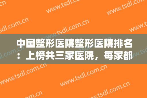 中国整形医院整形医院排名：上榜共三家医院，每家都是精品，让我们一起来看看吧！
