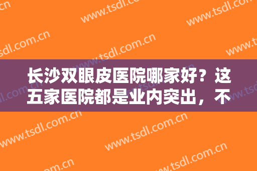 长沙双眼皮医院哪家好？这五家医院都是业内突出，不妨一起来看看吧！