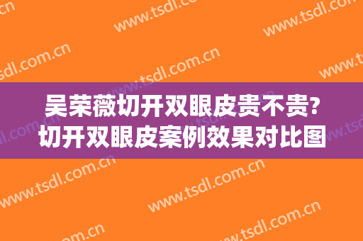 吴荣薇切开双眼皮贵不贵?切开双眼皮案例效果对比图_中国医学科学院整形外科医院