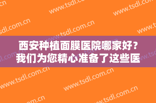 西安种植面膜医院哪家好？我们为您精心准备了这些医院，不如一起来看看吧！