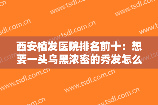 西安植发医院排名前十：想要一头乌黑浓密的秀发怎么办？这些医院来帮你！