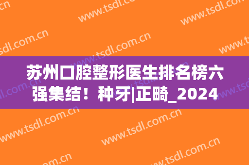苏州口腔整形医生排名榜六强集结！种牙|正畸_2024整牙价目表曝光了(苏州牙齿整形)