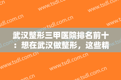 武汉整形三甲医院排名前十：想在武汉做整形，这些精品医院一定要知道，一起来看看吧！