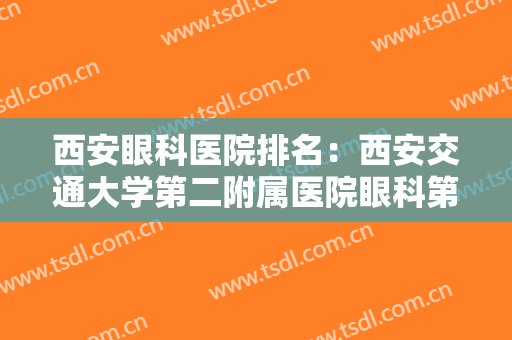 西安眼科医院排名：西安交通大学第二附属医院眼科第四，其他医院都是哪些？