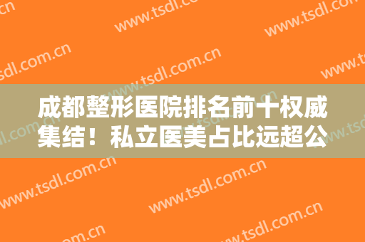 成都整形医院排名前十权威集结！私立医美占比远超公立，技术审美在线