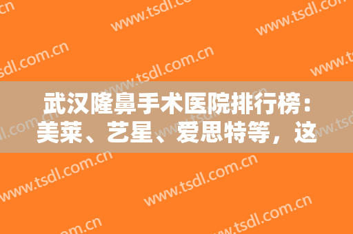 武汉隆鼻手术医院排行榜：美莱、艺星、爱思特等，这些医院实力口碑好，值得信赖！