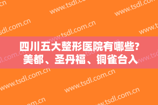 四川五大整形医院有哪些? 美都、圣丹福、铜雀台入围前五！这几家医院值得一看！