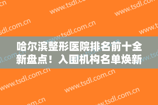 哈尔滨整形医院排名前十全新盘点！入围机构名单焕新，艺星、超龙上榜