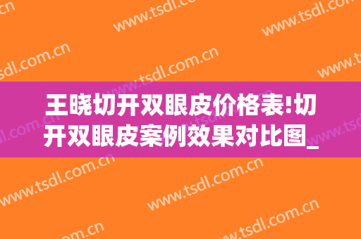 王晓切开双眼皮价格表!切开双眼皮案例效果对比图_河北省人民医院(秦晓双眼皮案例)