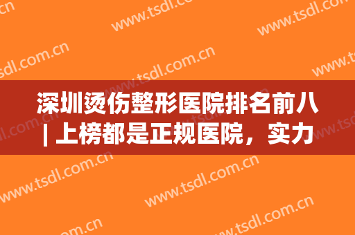 深圳烫伤整形医院排名前八| 上榜都是正规医院，实力口碑好！值得信赖和选择！