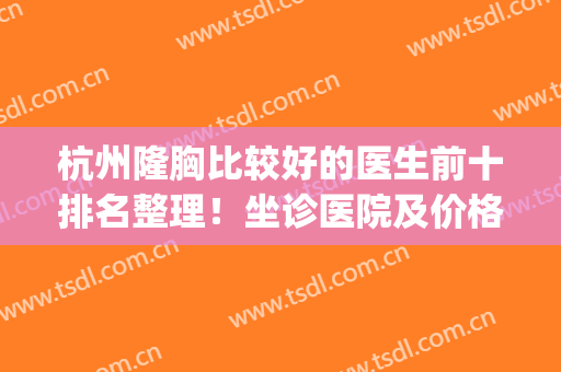 杭州隆胸比较好的医生前十排名整理！坐诊医院及价格全都列出了~(杭州最好隆胸整形医院)