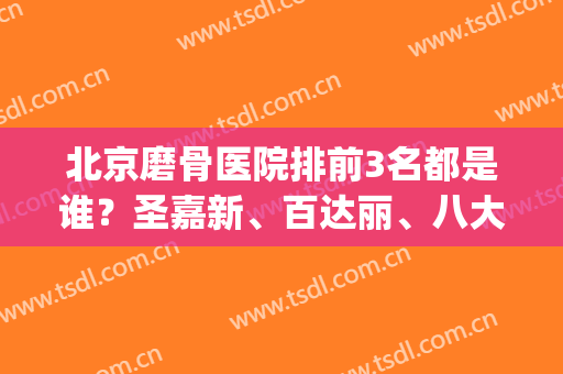北京磨骨医院排前3名都是谁？圣嘉新、百达丽、八大处！专业有资质(磨骨出名的医院)