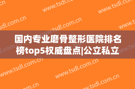 国内专业磨骨整形医院排名榜top5权威盘点|公立私立哪个好？附价目一览表