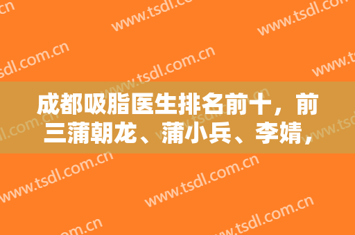 成都吸脂医生排名前十，前三蒲朝龙、蒲小兵、李婧，前五唐勇等专家汇聚！