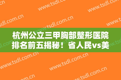 杭州公立三甲胸部整形医院排名前五揭秘！省人民vs美莱！谁名次在前？