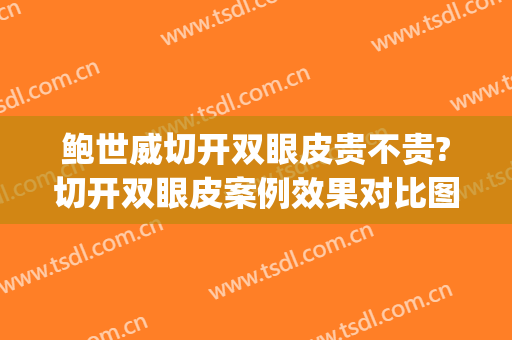 鲍世威切开双眼皮贵不贵?切开双眼皮案例效果对比图_北京医院(切开双眼皮手术哪家好)