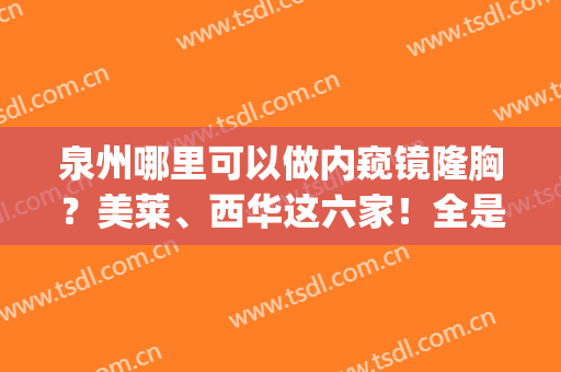 泉州哪里可以做内窥镜隆胸？美莱、西华这六家！全是排行榜十强机构！(泉州美莱整形医院)