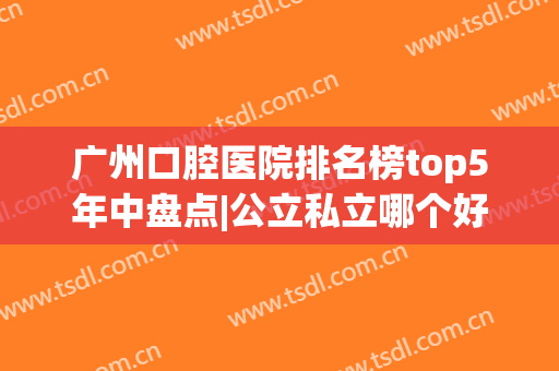 广州口腔医院排名榜top5年中盘点|公立私立哪个好？附整牙价目清单查收