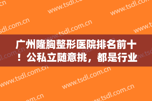 广州隆胸整形医院排名前十！公私立随意挑，都是行业翘楚大品牌(广州整形医院隆胸哪家医院好)