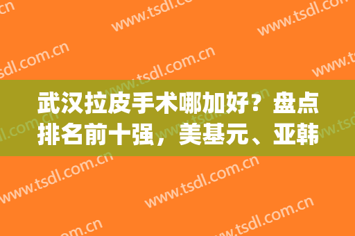武汉拉皮手术哪加好？盘点排名前十强，美基元、亚韩等统统值得期待！(武汉拉皮手术医院排名)