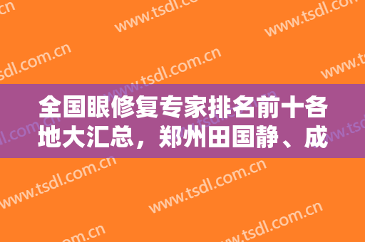全国眼修复专家排名前十各地大汇总，郑州田国静、成都刘辅荣、大连刘志刚等！