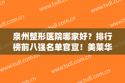 泉州整形医院哪家好？排行榜前八强名单官宣！美莱华美夺魁实力靠前(泉州哪家整形医院最好)