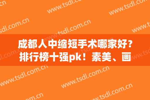 成都人中缩短手术哪家好？排行榜十强pk！素美、画美此项目优势大