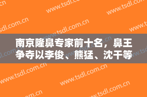 南京隆鼻专家前十名，鼻王争夺以李俊、熊猛、沈干等为代表，精彩享不停！