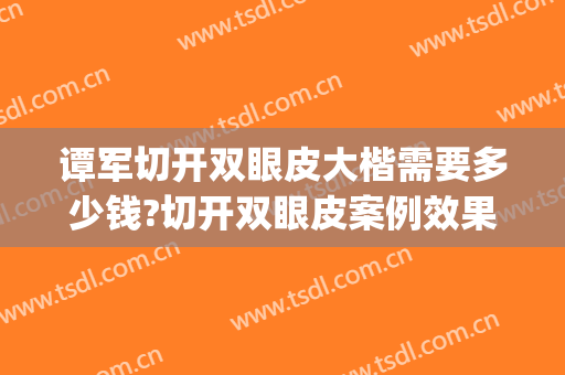 谭军切开双眼皮大楷需要多少钱?切开双眼皮案例效果对比图_湖南省人民医院