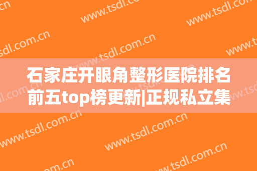 石家庄开眼角整形医院排名前五top榜更新|正规私立集结_附价目表查收