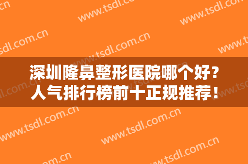 深圳隆鼻整形医院哪个好？人气排行榜前十正规推荐！医美10强口碑炸裂