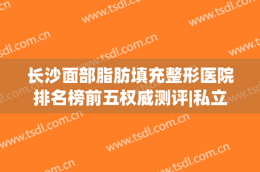 长沙面部脂肪填充整形医院排名榜前五权威测评|私立机构汇总_手术价目表流出