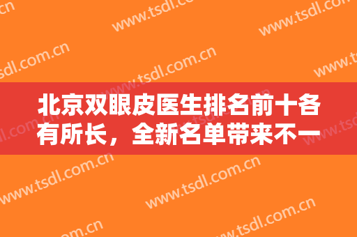北京双眼皮医生排名前十各有所长，全新名单带来不一样的体验，选择更广泛！
