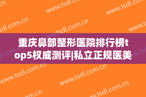 重庆鼻部整形医院排行榜top5权威测评|私立正规医美合集_内附价目明细清单