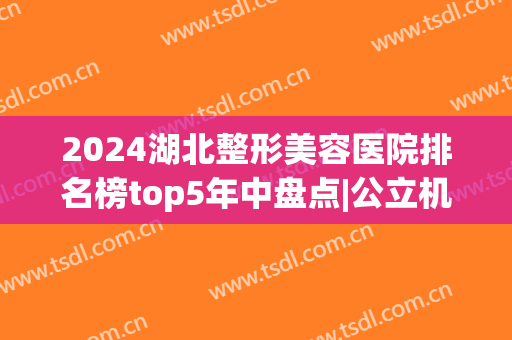 2024湖北整形美容医院排名榜top5年中盘点|公立机构汇总_附真实价目表一览