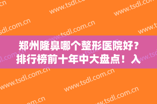郑州隆鼻哪个整形医院好？排行榜前十年中大盘点！入围机构名单焕新(郑州最出名的鼻整形医生)