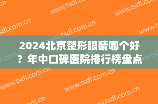 2024北京整形眼睛哪个好？年中口碑医院排行榜盘点_八大处蝉联榜首！(北京眼部整形医院三甲排名)