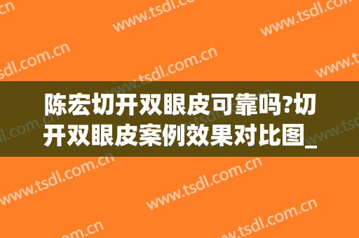 陈宏切开双眼皮可靠吗?切开双眼皮案例效果对比图_华中科技大学同济医学院附属协和医院