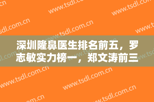 深圳隆鼻医生排名前五，罗志敏实力榜一，郑文涛前三入围，鼻王谁能胜任？