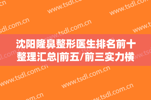 沈阳隆鼻整形医生排名前十整理汇总|前五/前三实力横评|鼻王花落谁家？