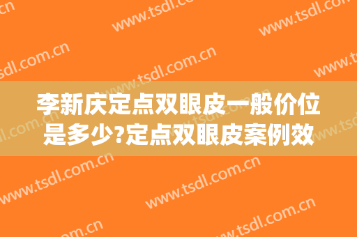 李新庆定点双眼皮一般价位是多少?定点双眼皮案例效果对比图_南京医科大学附属常州第二人民医院